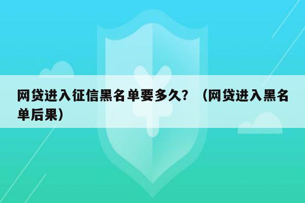 网贷进入征信黑名单要多久？（网贷进入黑名单后果）