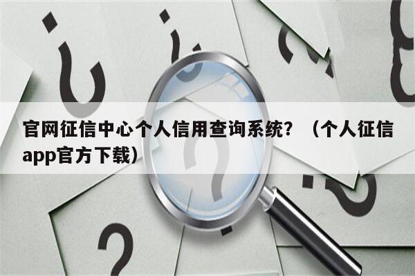 官网征信中心个人信用查询系统？（个人征信app官方下载）