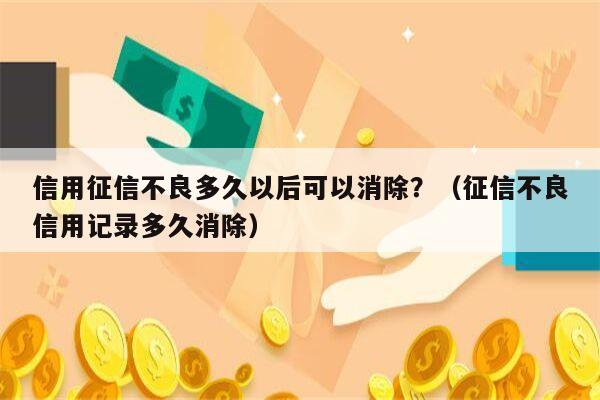 信用征信不良多久以后可以消除？（征信不良信用记录多久消除）