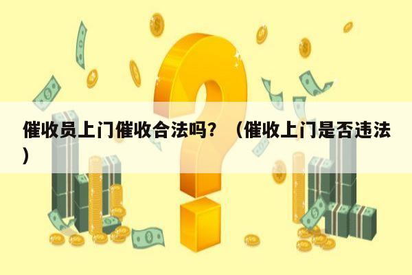 催收员上门催收合法吗？（催收上门是否违法）