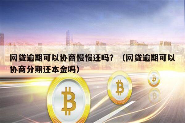 网贷逾期可以协商慢慢还吗？（网贷逾期可以协商分期还本金吗）