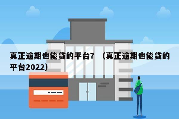 真正逾期也能贷的平台？（真正逾期也能贷的平台2022）