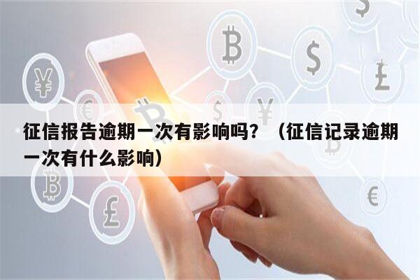 征信报告逾期一次有影响吗？（征信记录逾期一次有什么影响）