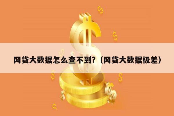 网贷大数据怎么查不到?（网贷大数据极差）