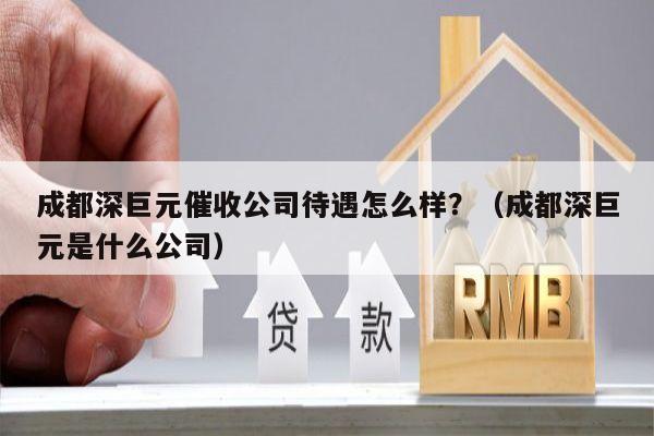 成都深巨元催收公司待遇怎么样？（成都深巨元是什么公司）