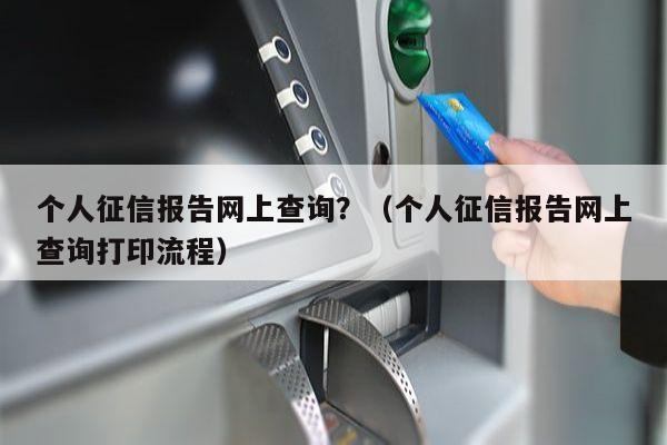 个人征信报告网上查询？（个人征信报告网上查询打印流程）